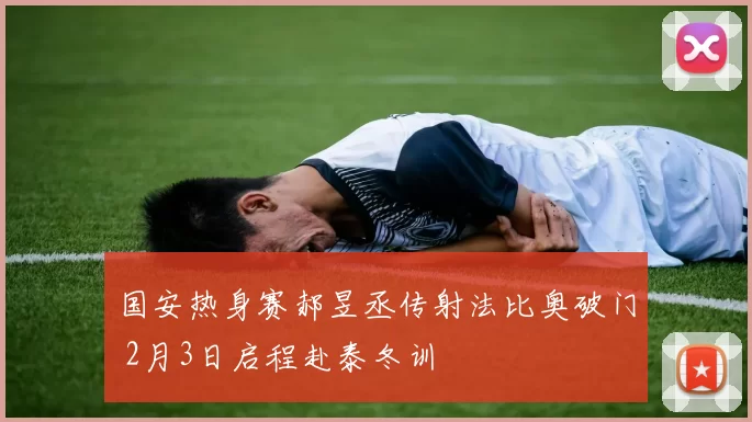 国安热身赛郝昱丞传射法比奥破门 2月3日启程赴泰冬训